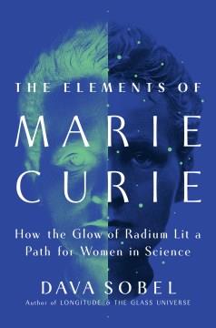 The elements of Marie Curie : how the glow of radium lit a path for women in science  Cover Image